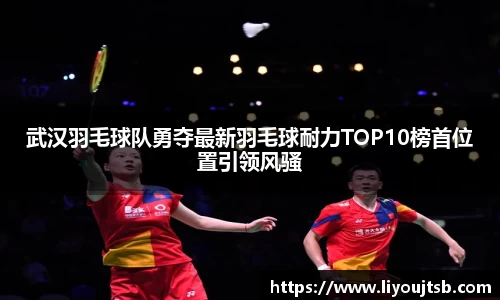 武汉羽毛球队勇夺最新羽毛球耐力TOP10榜首位置引领风骚