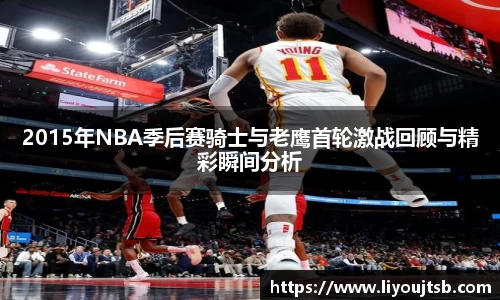 2015年NBA季后赛骑士与老鹰首轮激战回顾与精彩瞬间分析