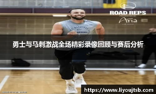 勇士与马刺激战全场精彩录像回顾与赛后分析