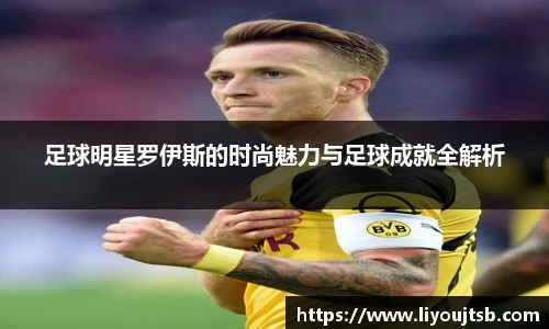 足球明星罗伊斯的时尚魅力与足球成就全解析